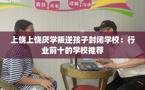 上饶上饶厌学叛逆孩子封闭学校：行业前十的学校推荐
