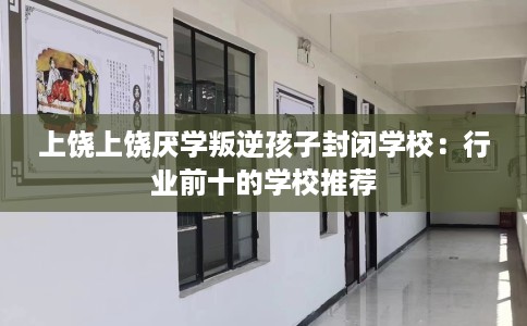 上饶上饶厌学叛逆孩子封闭学校：行业前十的学校推荐