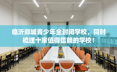 临沂郯城青少年全封闭学校，同时梳理十家值得信赖的学校！