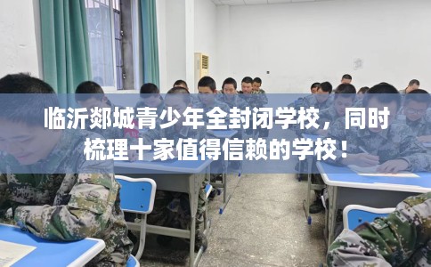 临沂郯城青少年全封闭学校，同时梳理十家值得信赖的学校！