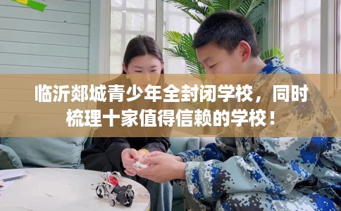 临沂郯城青少年全封闭学校，同时梳理十家值得信赖的学校！