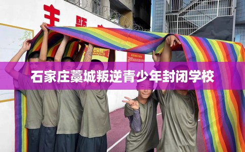 石家庄藁城叛逆青少年封闭学校