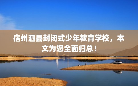 宿州泗县封闭式少年教育学校，本文为您全面归总！