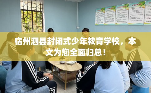 宿州泗县封闭式少年教育学校，本文为您全面归总！
