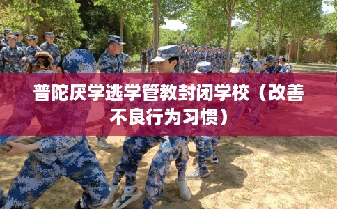 普陀厌学逃学管教封闭学校（改善不良行为习惯）