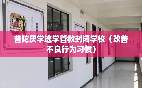 普陀厌学逃学管教封闭学校（改善不良行为习惯）
