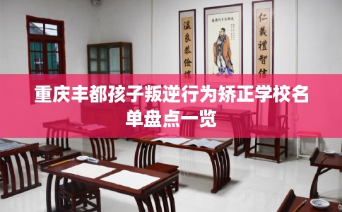 重庆丰都孩子叛逆行为矫正学校名单盘点一览