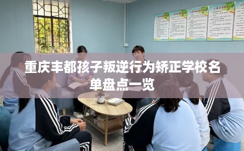 重庆丰都孩子叛逆行为矫正学校名单盘点一览