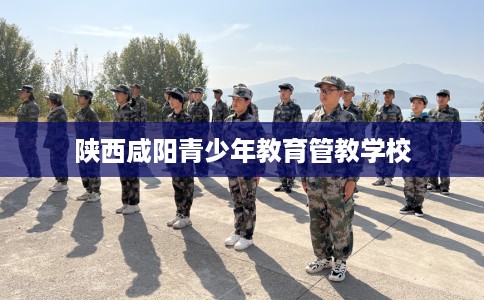 陕西咸阳青少年教育管教学校
