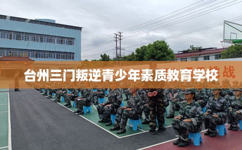 台州三门叛逆青少年素质教育学校