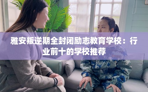 雅安叛逆期全封闭励志教育学校：行业前十的学校推荐