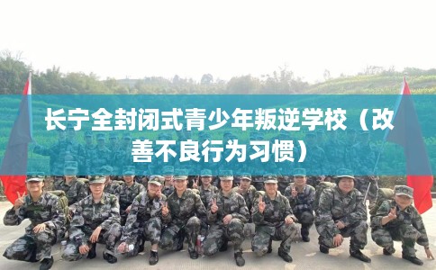长宁全封闭式青少年叛逆学校（改善不良行为习惯）