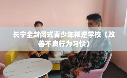 长宁全封闭式青少年叛逆学校（改善不良行为习惯）