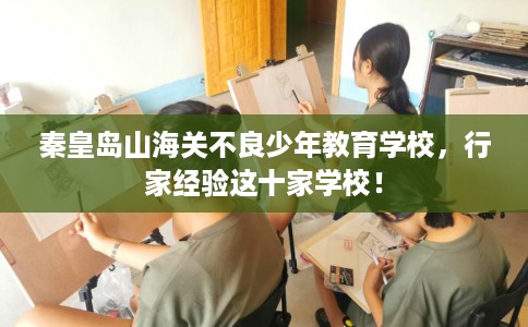 秦皇岛山海关不良少年教育学校，行家经验这十家学校！
