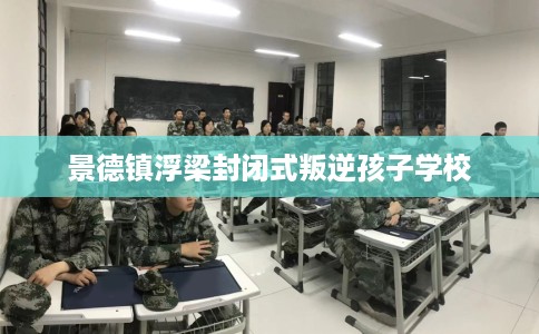 景德镇浮梁封闭式叛逆孩子学校