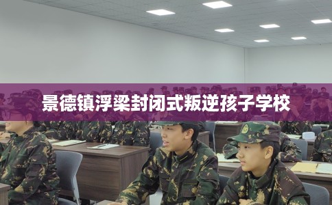 景德镇浮梁封闭式叛逆孩子学校