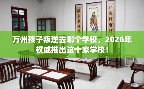 万州孩子叛逆去哪个学校，2026年权威推出这十家学校！