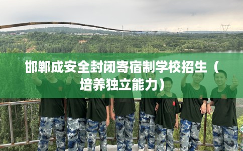 邯郸成安全封闭寄宿制学校招生（培养独立能力）