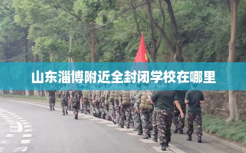 山东淄博附近全封闭学校在哪里