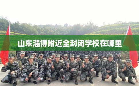 山东淄博附近全封闭学校在哪里