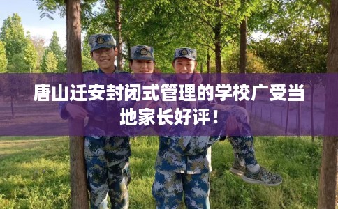 唐山迁安封闭式管理的学校广受当地家长好评！