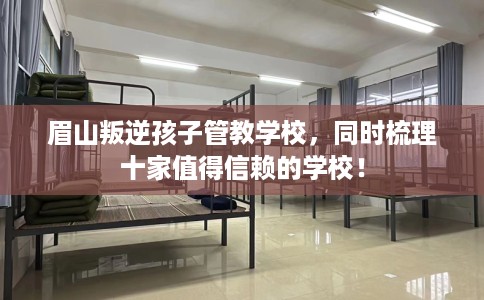 眉山叛逆孩子管教学校，同时梳理十家值得信赖的学校！