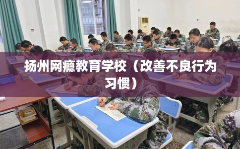 扬州网瘾教育学校（改善不良行为习惯）