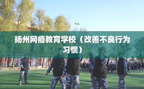 扬州网瘾教育学校（改善不良行为习惯）