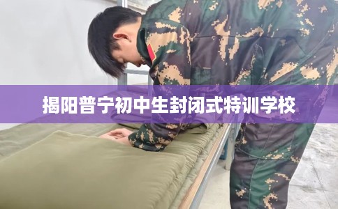揭阳普宁初中生封闭式特训学校
