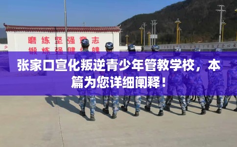 张家口宣化叛逆青少年管教学校，本篇为您详细阐释！