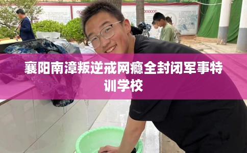襄阳南漳叛逆戒网瘾全封闭军事特训学校