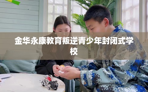 金华永康教育叛逆青少年封闭式学校