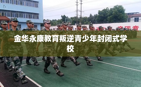 金华永康教育叛逆青少年封闭式学校