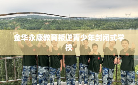 金华永康教育叛逆青少年封闭式学校