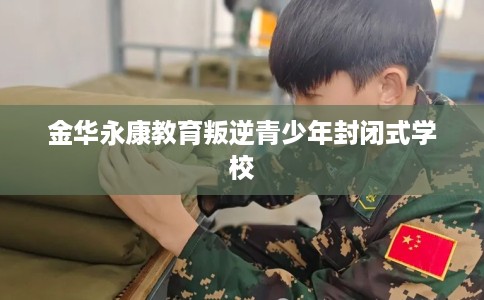 金华永康教育叛逆青少年封闭式学校