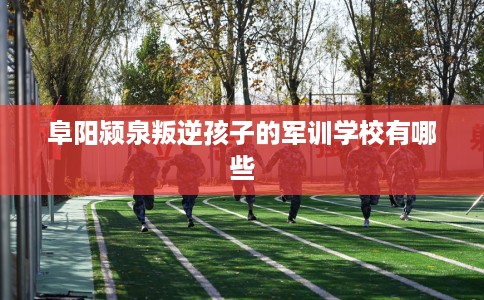 阜阳颍泉叛逆孩子的军训学校有哪些