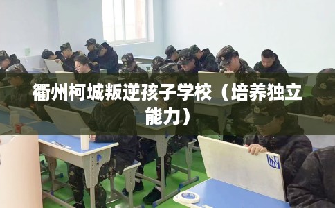 衢州柯城叛逆孩子学校（培养独立能力）