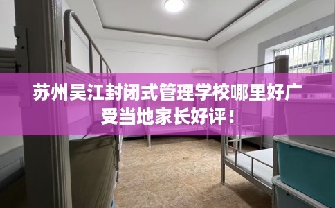 苏州吴江封闭式管理学校哪里好广受当地家长好评！