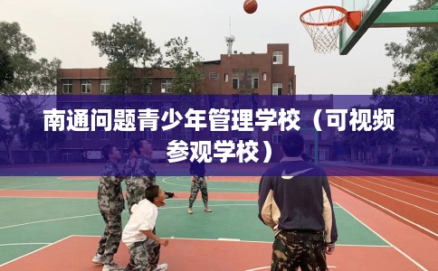 南通问题青少年管理学校（可视频参观学校）