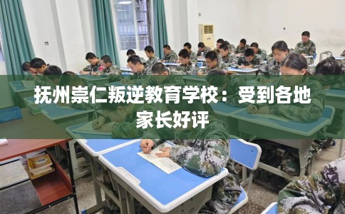 抚州崇仁叛逆教育学校：受到各地家长好评