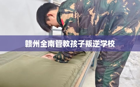 赣州全南管教孩子叛逆学校