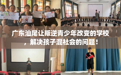 广东汕尾让叛逆青少年改变的学校，解决孩子混社会的问题！