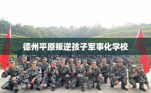 德州平原叛逆孩子军事化学校