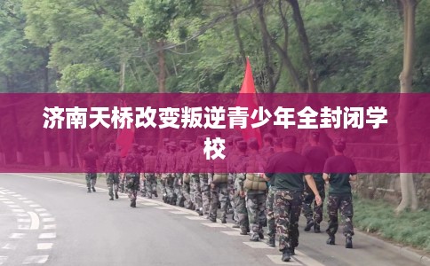 济南天桥改变叛逆青少年全封闭学校