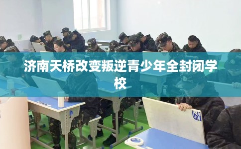 济南天桥改变叛逆青少年全封闭学校