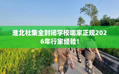 淮北杜集全封闭学校哪家正规2026年行家经验！
