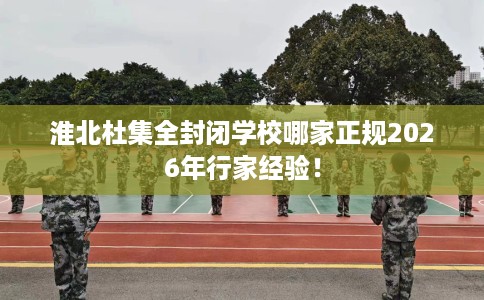 淮北杜集全封闭学校哪家正规2026年行家经验！