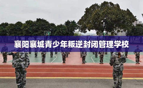 襄阳襄城青少年叛逆封闭管理学校