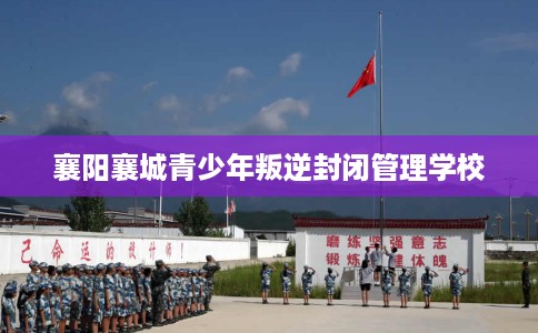 襄阳襄城青少年叛逆封闭管理学校