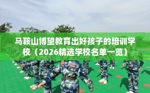 马鞍山博望教育出好孩子的培训学校（2026精选学校名单一览）
